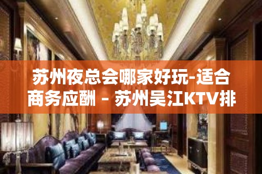 苏州夜总会哪家好玩-适合商务应酬 – 苏州吴江KTV排名大全