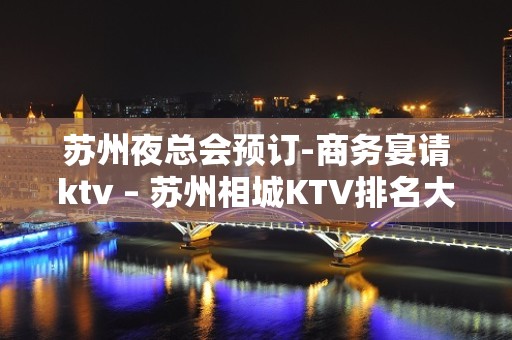 苏州夜总会预订-商务宴请ktv – 苏州相城KTV排名大全