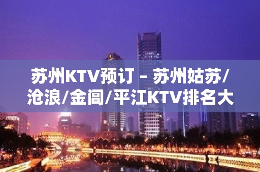 苏州KTV预订 – 苏州姑苏/沧浪/金阊/平江KTV排名大全