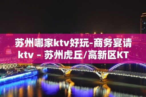 苏州哪家ktv好玩-商务宴请ktv – 苏州虎丘/高新区KTV排名大全