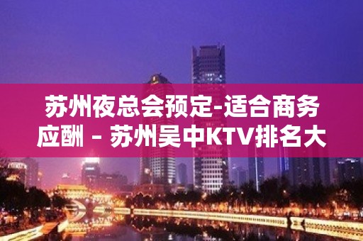 苏州夜总会预定-适合商务应酬 – 苏州吴中KTV排名大全