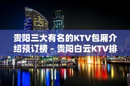 贵阳三大有名的KTV包厢介绍预订榜 – 贵阳白云KTV排名大全