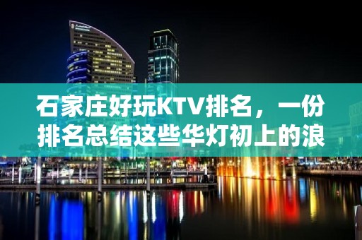 石家庄好玩KTV排名，一份排名总结这些华灯初上的浪漫