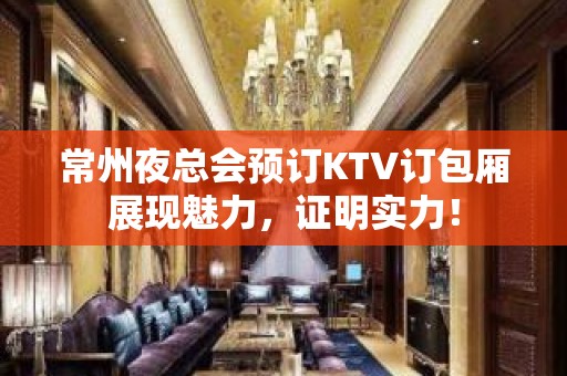 常州夜总会预订KTV订包厢展现魅力，证明实力！