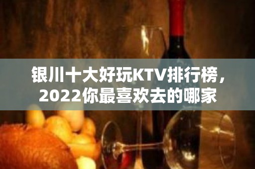 银川十大好玩KTV排行榜，2022你最喜欢去的哪家