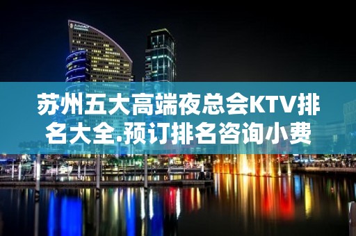 苏州五大高端夜总会KTV排名大全.预订排名咨询小费 – 苏州姑苏/沧浪/金阊/平江KTV排名大全