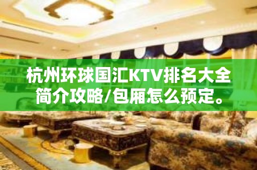 杭州环球国汇KTV排名大全简介攻略/包厢怎么预定。