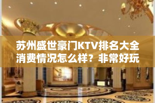 苏州盛世豪门KTV排名大全消费情况怎么样？非常好玩高档 – 苏州姑苏/沧浪/金阊/平江KTV排名大全