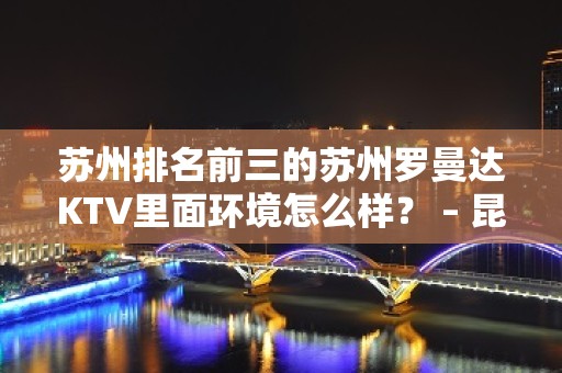 苏州排名前三的苏州罗曼达KTV里面环境怎么样？ – 昆山玉山KTV排名大全