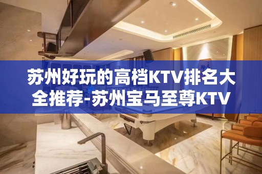 苏州好玩的高档KTV排名大全推荐-苏州宝马至尊KTV – 苏州姑苏/沧浪/金阊/平江KTV排名大全