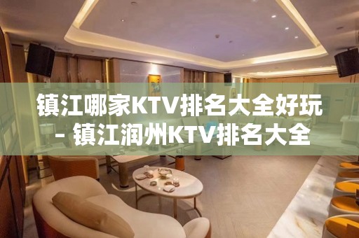 镇江哪家KTV排名大全好玩 – 镇江润州KTV排名大全