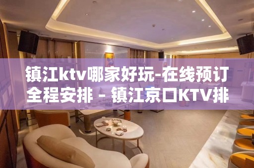 镇江ktv哪家好玩-在线预订全程安排 – 镇江京口KTV排名大全