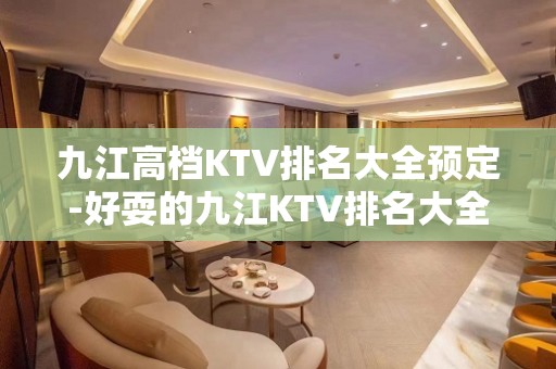 九江高档KTV排名大全预定-好耍的九江KTV排名大全夜总会介绍