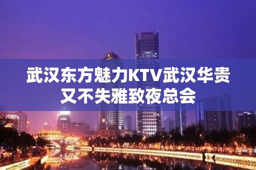 武汉东方魅力KTV武汉华贵又不失雅致夜总会