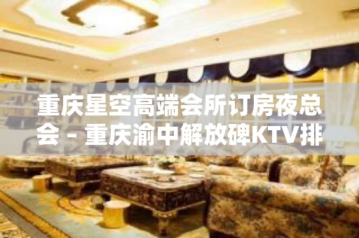 重庆星空高端会所订房夜总会 – 重庆渝中解放碑KTV排名大全