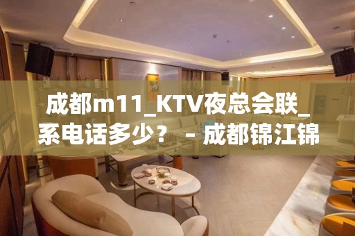 成都m11_KTV夜总会联_系电话多少？ – 成都锦江锦江周边KTV排名大全