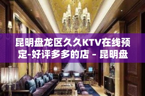 昆明盘龙区久久KTV在线预定-好评多多的店 – 昆明盘龙KTV排名大全