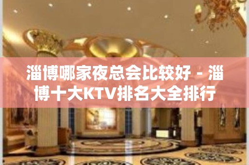 淄博哪家夜总会比较好－淄博十大KTV排名大全排行