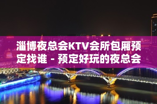 淄博夜总会KTV会所包厢预定找谁－预定好玩的夜总会