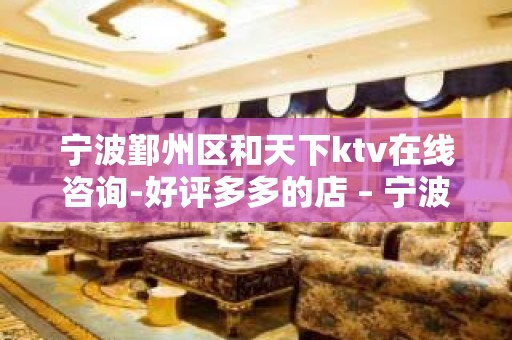 宁波鄞州区和天下ktv在线咨询-好评多多的店 – 宁波鄞州KTV排名大全