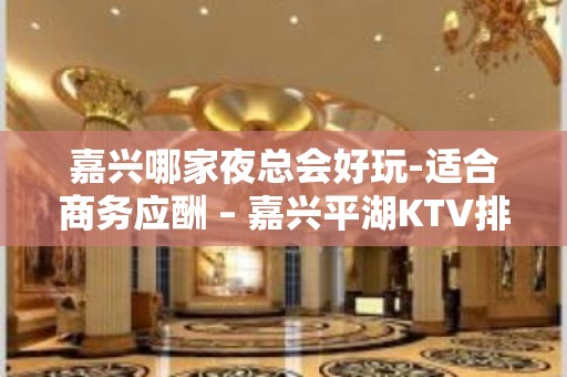 嘉兴哪家夜总会好玩-适合商务应酬 – 嘉兴平湖KTV排名大全