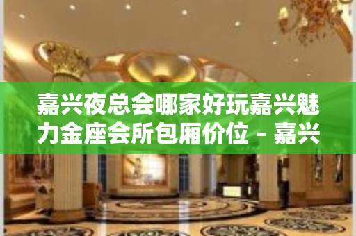 嘉兴夜总会哪家好玩嘉兴魅力金座会所包厢价位 – 嘉兴嘉兴港KTV排名大全