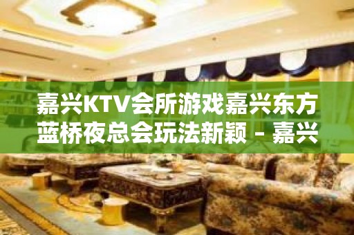 嘉兴KTV会所游戏嘉兴东方蓝桥夜总会玩法新颖 – 嘉兴桐乡桐乡周边KTV排名大全