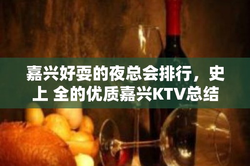 嘉兴好耍的夜总会排行，史上 全的优质嘉兴KTV总结 – 嘉兴南湖KTV排名大全