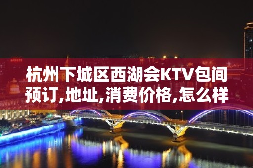 杭州下城区西湖会KTV包间预订,地址,消费价格,怎么样？