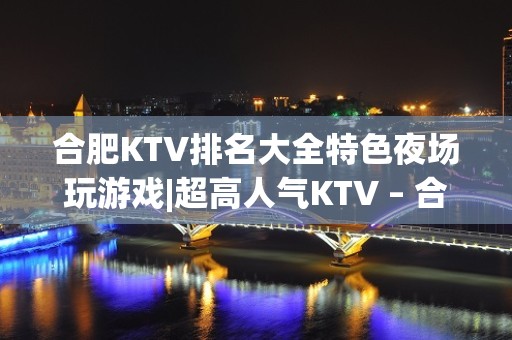 合肥KTV排名大全特色夜场玩游戏|超高人气KTV – 合肥庐阳KTV排名大全