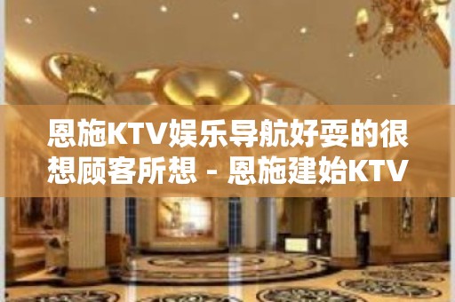 恩施KTV娱乐导航好耍的很想顾客所想 - 恩施建始KTV大全 