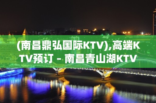 (南昌鼎弘国际KTV),高端KTV预订 – 南昌青山湖KTV排名大全