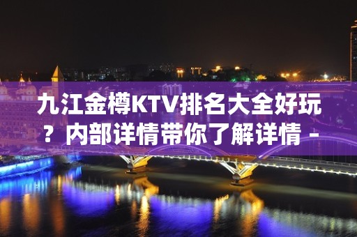 九江金樽KTV排名大全好玩？内部详情带你了解详情 – 无锡新区江溪街道KTV排名大全