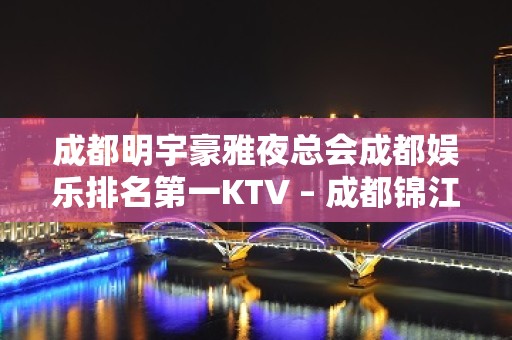 成都明宇豪雅夜总会成都娱乐排名第一KTV – 成都锦江KTV排名大全