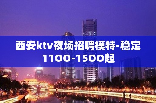 西安ktv夜场招聘模特-稳定11OO-15OO起