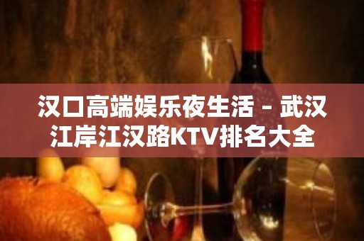 汉口高端娱乐夜生活 – 武汉江岸江汉路KTV排名大全