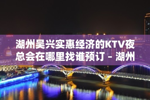 湖州吴兴实惠经济的KTV夜总会在哪里找谁预订 – 湖州安吉KTV排名大全