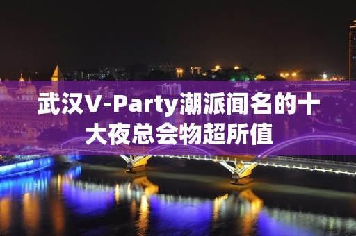 武汉V-Party潮派闻名的十大夜总会物超所值