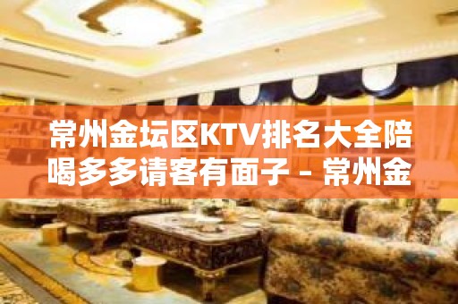 常州金坛区KTV排名大全陪喝多多请客有面子 – 常州金坛KTV排名大全