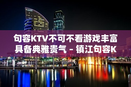 句容KTV不可不看游戏丰富具备典雅贵气 – 镇江句容KTV排名大全