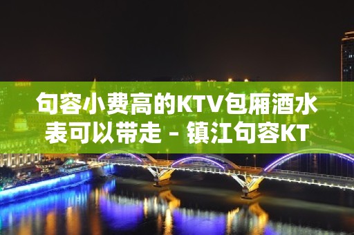 句容小费高的KTV包厢酒水表可以带走 – 镇江句容KTV排名大全