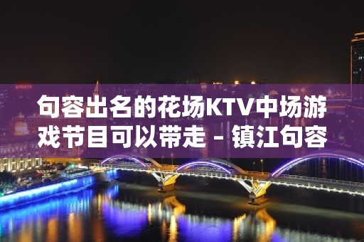 句容出名的花场KTV中场游戏节目可以带走 – 镇江句容KTV排名大全