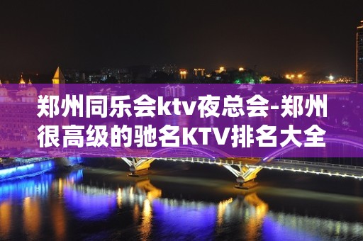 郑州同乐会ktv夜总会-郑州很高级的驰名KTV排名大全夜场