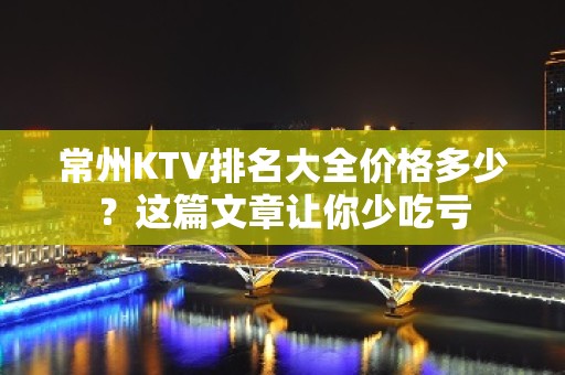 常州KTV排名大全价格多少？这篇文章让你少吃亏