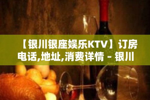 【银川银座娱乐KTV】订房电话,地址,消费详情 – 银川兴庆KTV排名大全