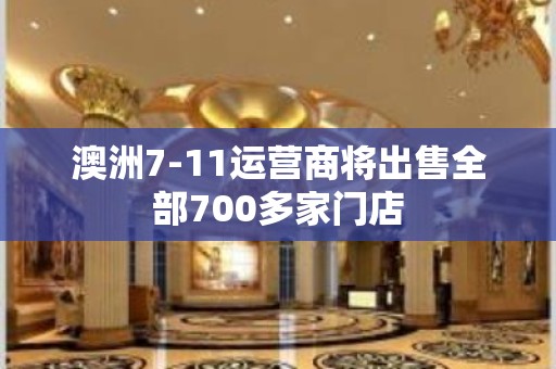 澳洲7-11运营商将出售全部700多家门店