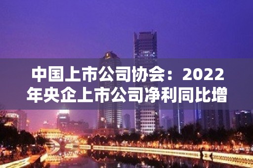 中国上市公司协会：2022年央企上市公司净利同比增近5%