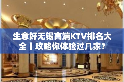 生意好无锡高端KTV排名大全丨攻略你体验过几家？