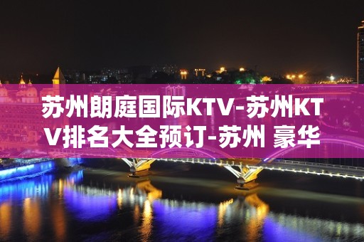 苏州朗庭国际KTV-苏州KTV排名大全预订-苏州 豪华 – 苏州姑苏/沧浪/金阊/平江KTV排名大全