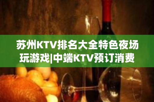 苏州KTV排名大全特色夜场玩游戏|中端KTV预订消费一览 – 苏州吴江KTV排名大全